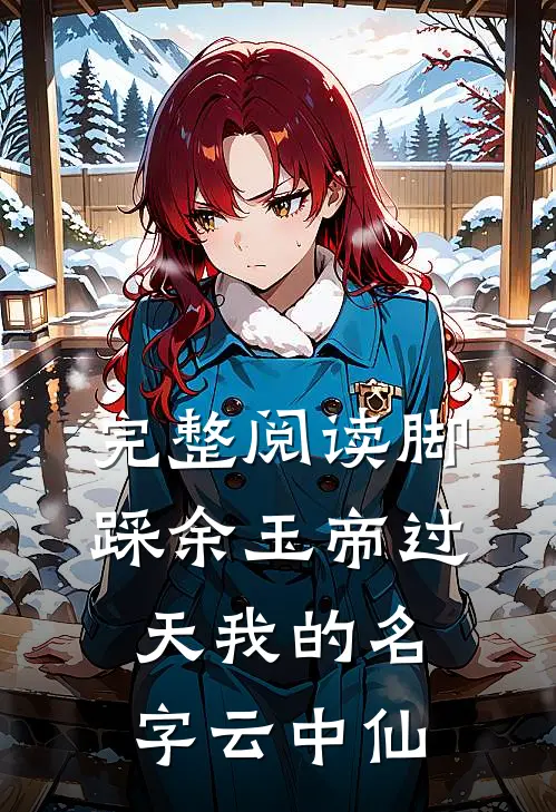 完整阅读脚踩余玉帝过天我的名字云中仙
