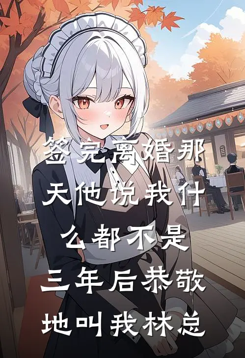 签完离婚那天他说我什么都不是，三年后恭敬地叫我林总