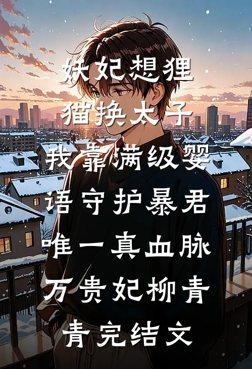 妖妃想狸猫换太子，我靠满级婴语守护暴君唯一真血脉万贵妃柳青青完结文