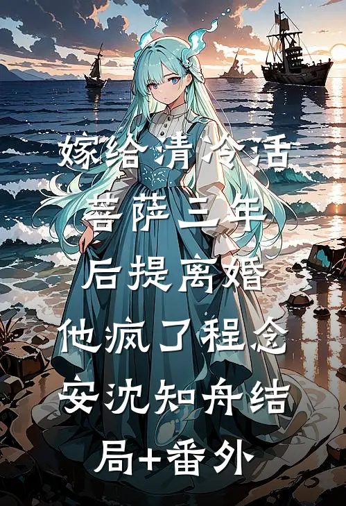 嫁给清冷活菩萨三年后提离婚，他疯了程念安沈知舟结局+番外