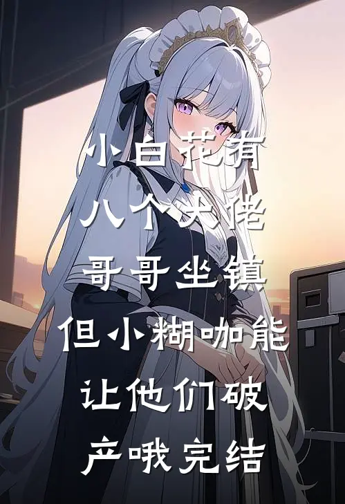 小白花有八个大佬哥哥坐镇，但小糊咖能让他们破产哦完结