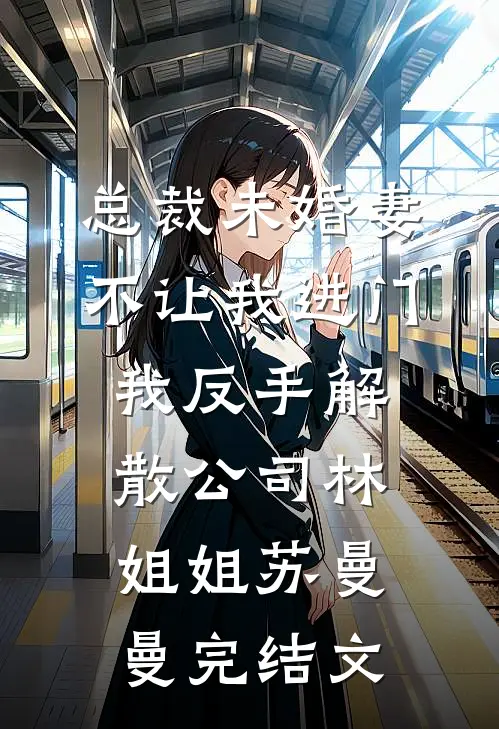 总裁未婚妻不让我进门，我反手解散公司林姐姐苏曼曼完结文