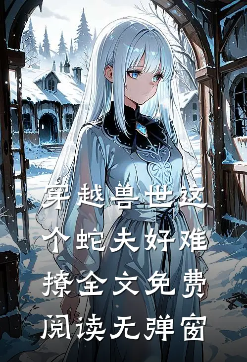 穿越兽世这个蛇夫好难撩全文免费阅读无弹窗