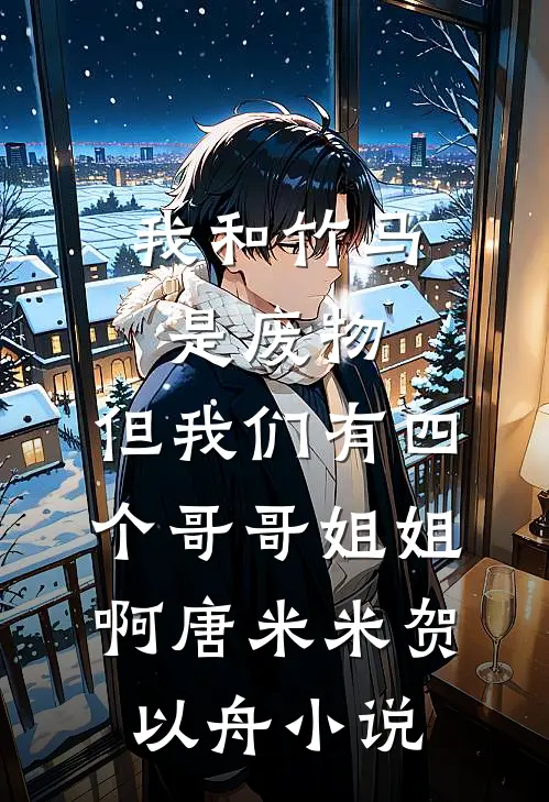 我和竹马是废物，但我们有四个哥哥姐姐啊唐米米贺以舟小说