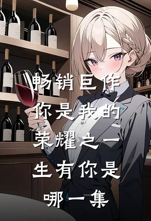 畅销巨作你是我的荣耀之一生有你是哪一集