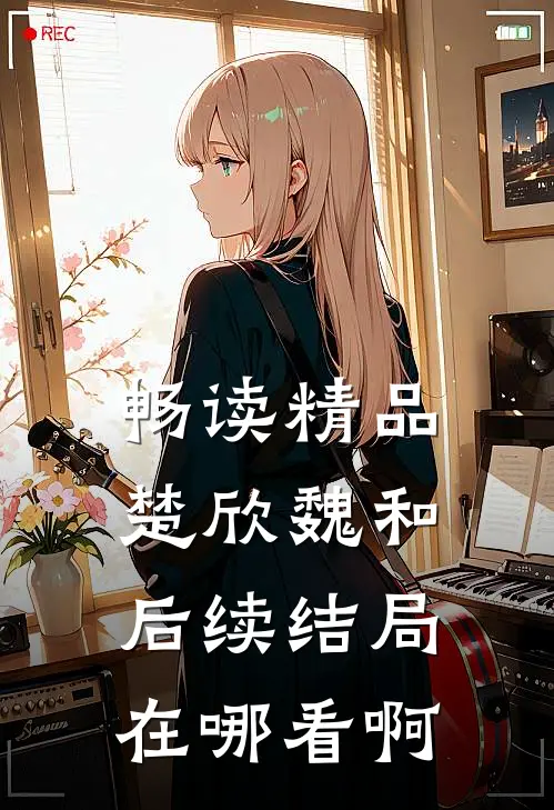 畅读精品楚欣魏和后续结局在哪看啊
