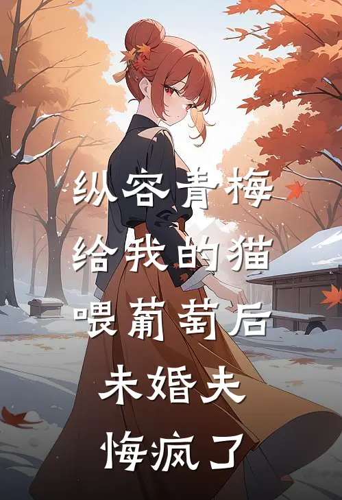纵容青梅给我的猫喂葡萄后，未婚夫悔疯了