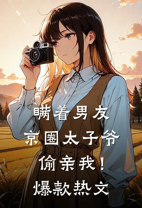 瞒着男友，京圈太子爷偷亲我！爆款热文