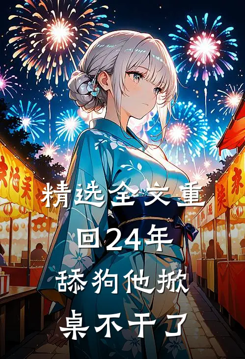 精选全文重回24年，舔狗他掀桌不干了
