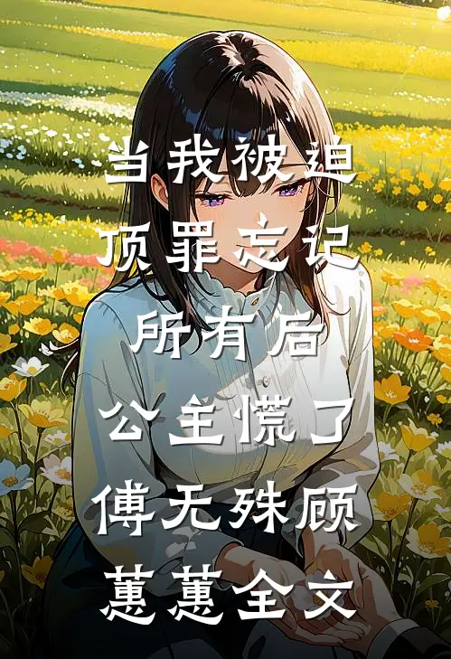 当我被迫顶罪忘记所有后，公主慌了傅无殊顾蕙蕙全文