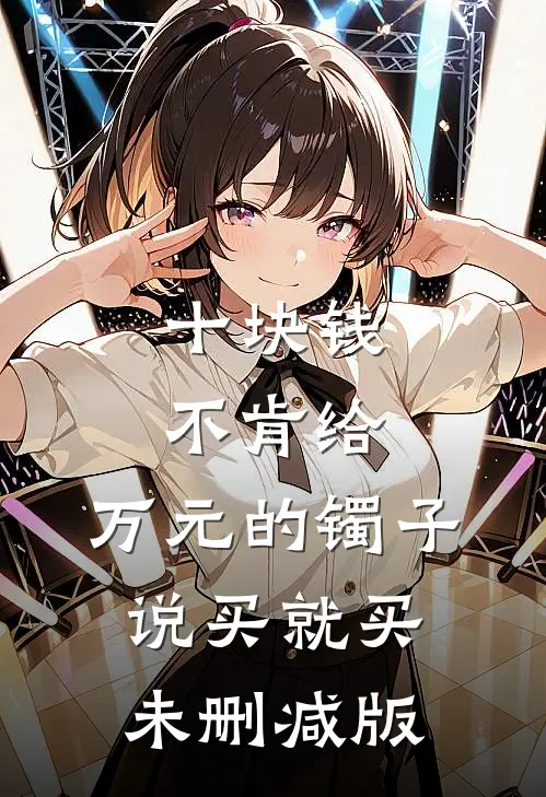 十块钱不肯给，万元的镯子说买就买未删减版