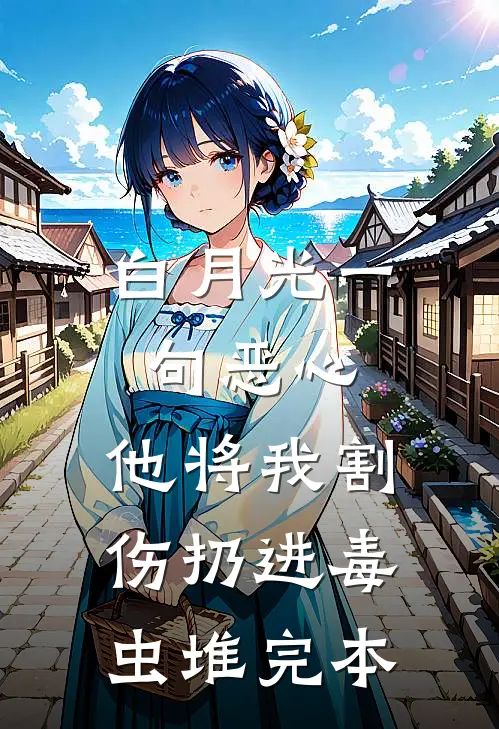 白月光一句恶心，他将我割伤扔进毒虫堆完本