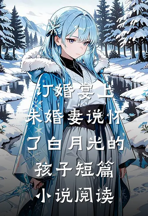 订婚宴上，未婚妻说怀了白月光的孩子短篇小说阅读