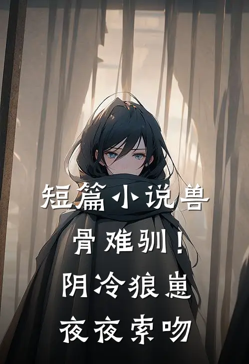 短篇小说兽骨难驯！阴冷狼崽夜夜索吻