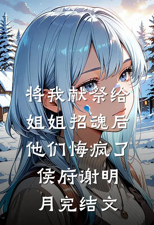 将我献祭给姐姐招魂后，他们悔疯了侯府谢明月完结文