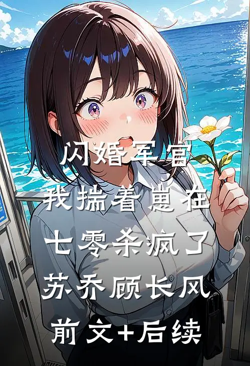 闪婚军官，我揣着崽在七零杀疯了苏乔顾长风前文+后续
