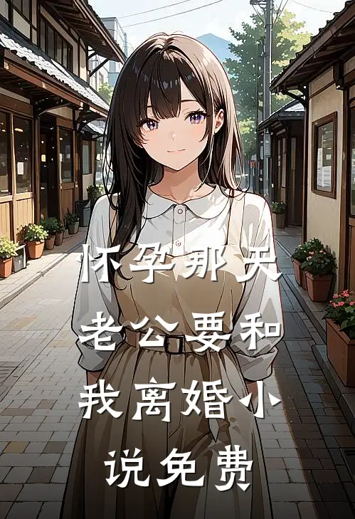 怀孕那天，老公要和我离婚小说免费