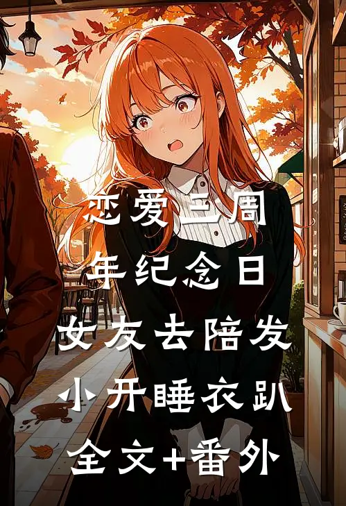 恋爱三周年纪念日，女友去陪发小开睡衣趴全文+番外
