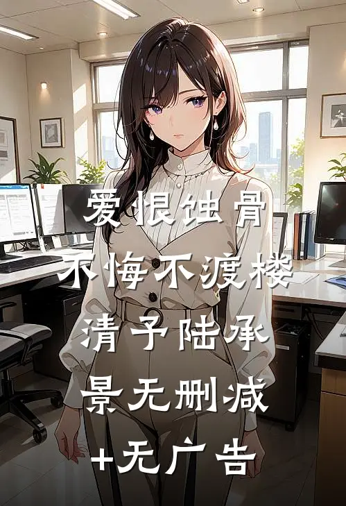 爱恨蚀骨，不悔不渡楼清予陆承景无删减+无广告
