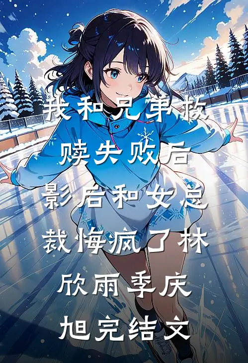 我和兄弟救赎失败后，影后和女总裁悔疯了林欣雨季庆旭完结文