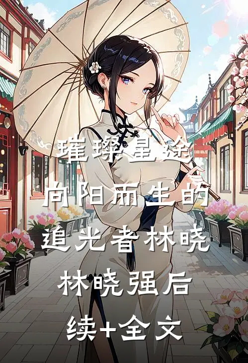 璀璨星途：向阳而生的追光者林晓林晓强后续+全文