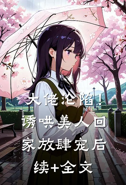 大佬沦陷！诱哄美人回家放肆宠后续+全文