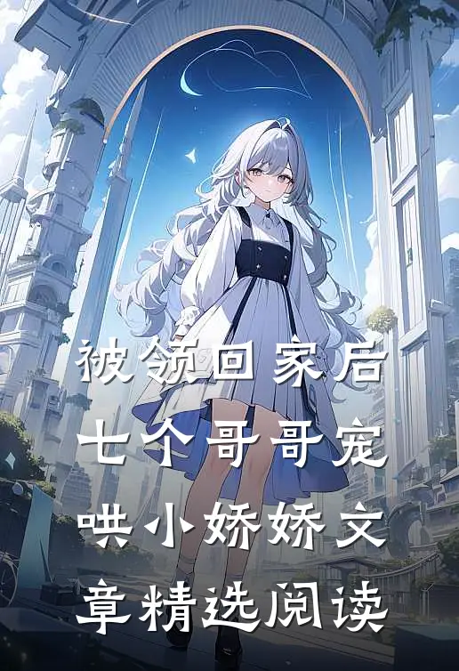 被领回家后，七个哥哥宠哄小娇娇文章精选阅读
