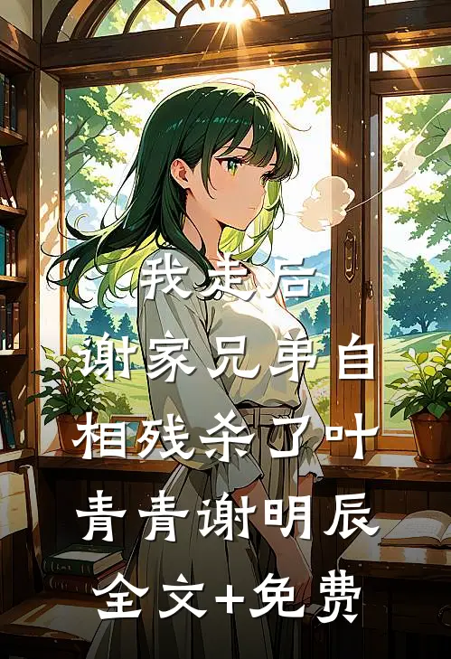 我走后，谢家兄弟自相残杀了叶青青谢明辰全文+免费