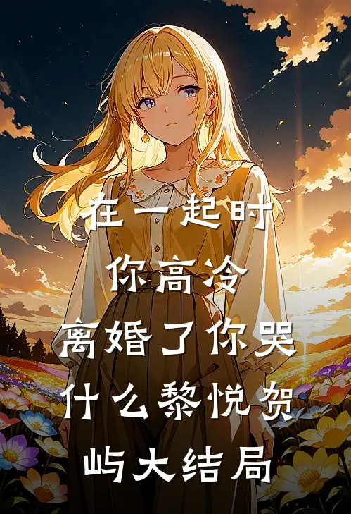 在一起时你高冷，离婚了你哭什么黎悦贺屿大结局