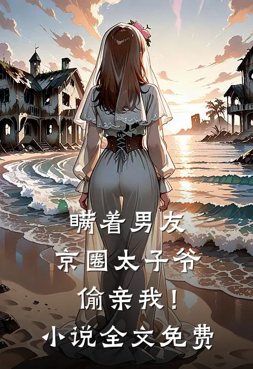 瞒着男友，京圈太子爷偷亲我！小说全文免费