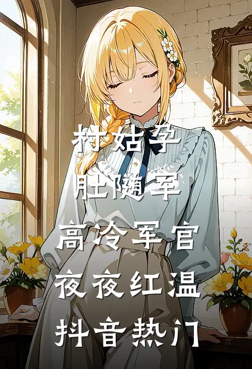 村姑孕肚随军，高冷军官夜夜红温抖音热门