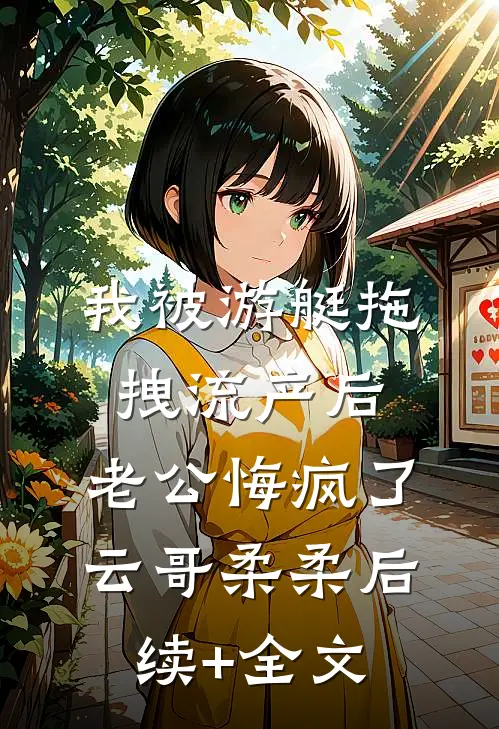 我被游艇拖拽流产后，老公悔疯了云哥柔柔后续+全文