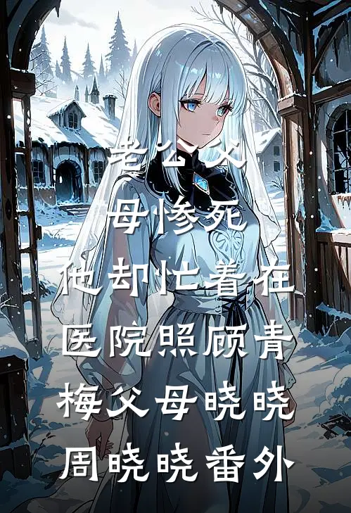 老公父母惨死，他却忙着在医院照顾青梅父母晓晓周晓晓 番外