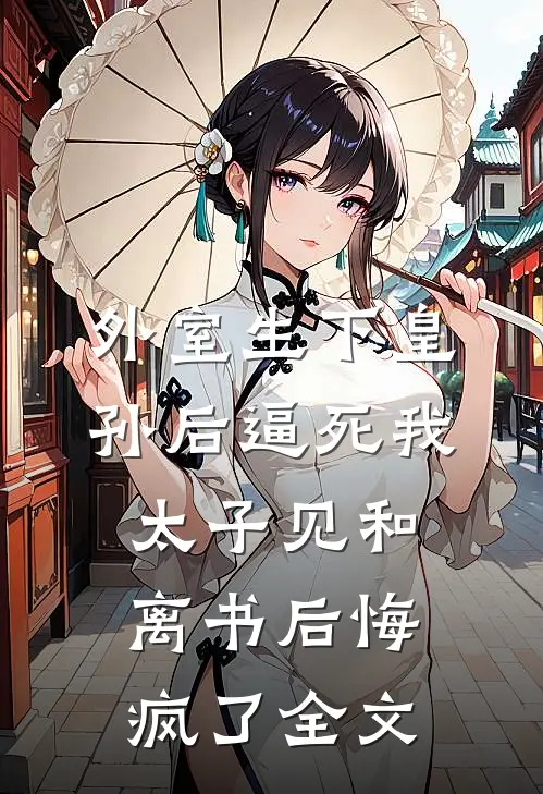 外室生下皇孙后逼死我，太子见和离书后悔疯了全文