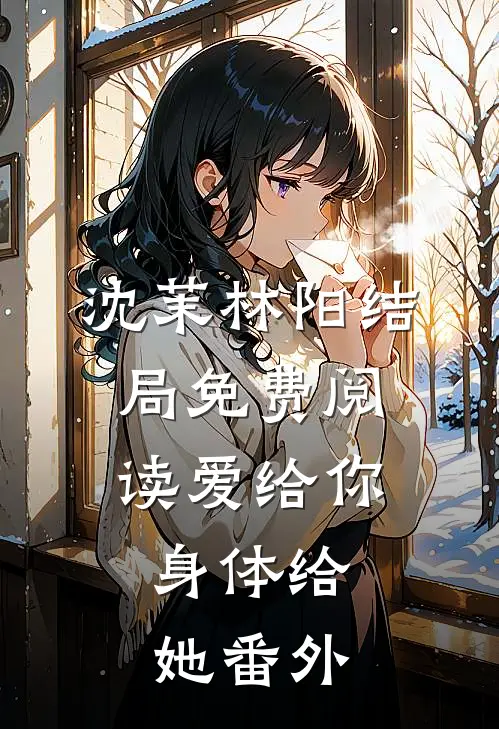 沈茉林阳结局免费阅读爱给你，身体给她番外