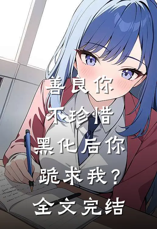 善良你不珍惜，黑化后你跪求我？全文完结