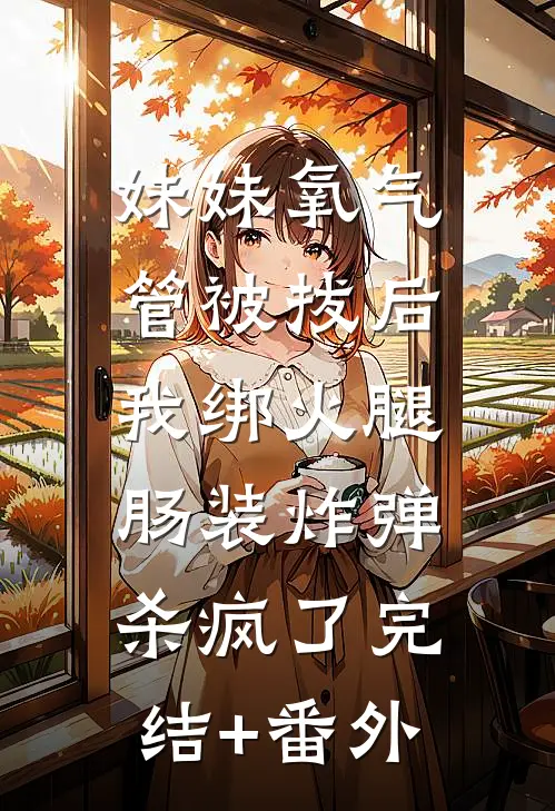 妹妹氧气管被拔后，我绑火腿肠装炸弹杀疯了完结+番外
