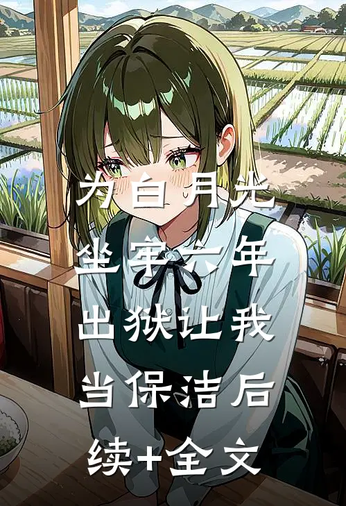 为白月光坐牢六年，出狱让我当保洁后续+全文