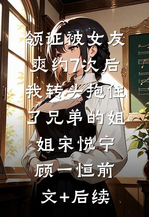 领证被女友爽约7次后，我转头抱住了兄弟的姐姐宋悦宁顾一恒前文+后续