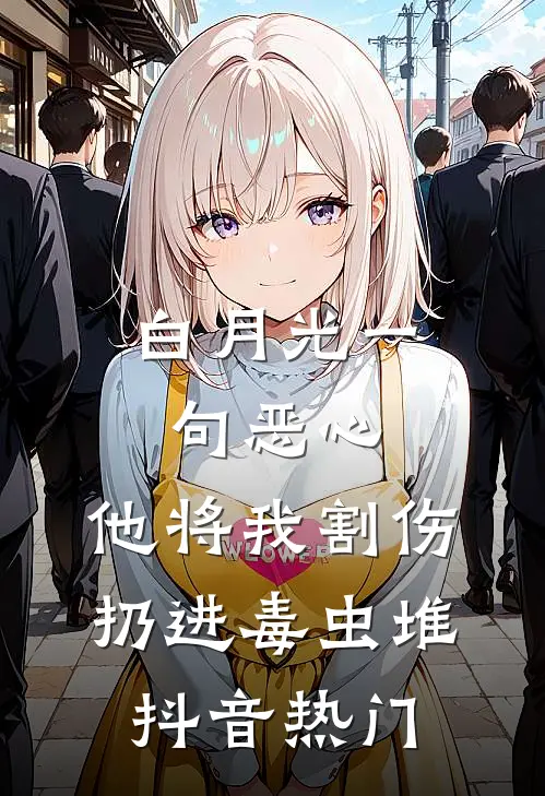 白月光一句恶心，他将我割伤扔进毒虫堆抖音热门