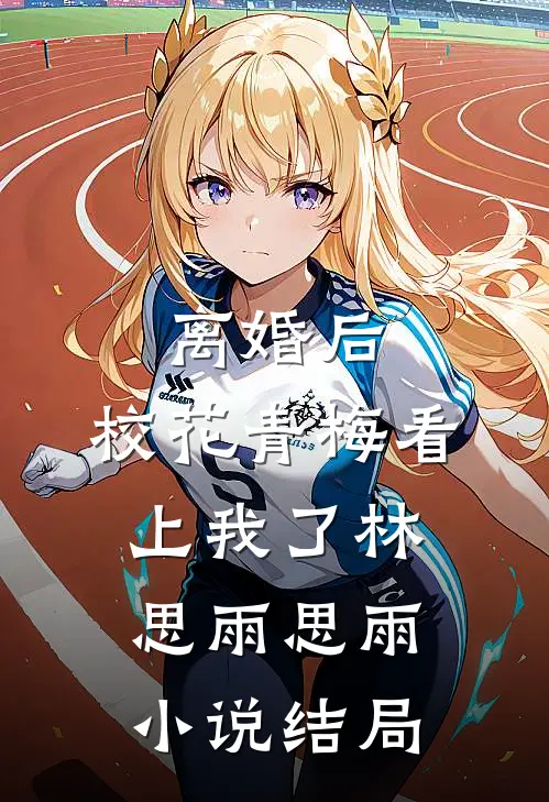 离婚后，校花青梅看上我了林思雨思雨小说结局