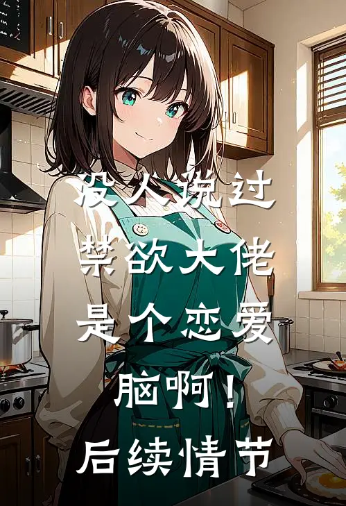 没人说过，禁欲大佬是个恋爱脑啊！后续情节