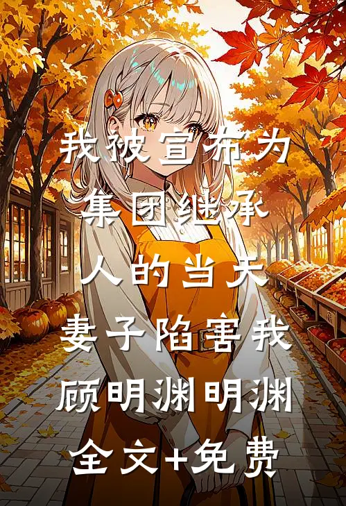 我被宣布为集团继承人的当天，妻子陷害我顾明渊明渊全文+免费