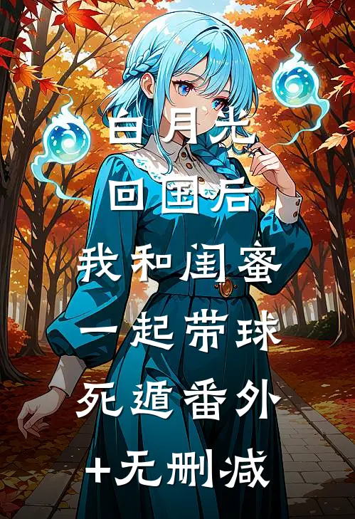 白月光回国后，我和闺蜜一起带球死遁番外+无删减