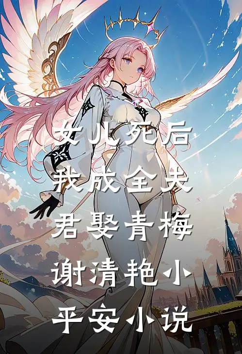 女儿死后，我成全夫君娶青梅谢清艳小平安小说