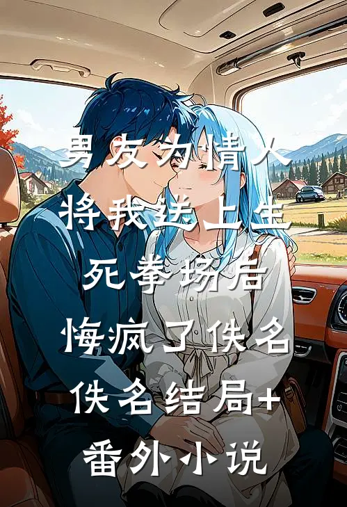 男友为情人将我送上生死拳场后，悔疯了佚名佚名结局+番外小说
