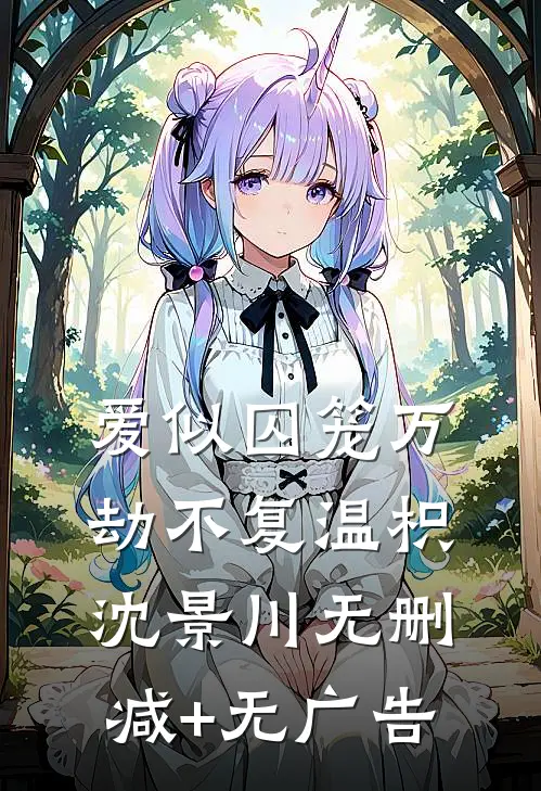 爱似囚笼万劫不复温枳沈景川无删减+无广告
