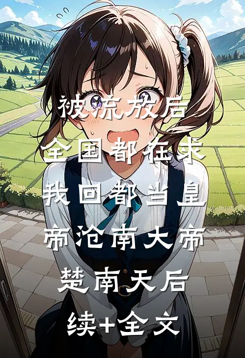 被流放后，全国都在求我回都当皇帝沧南大帝楚南天后续+全文