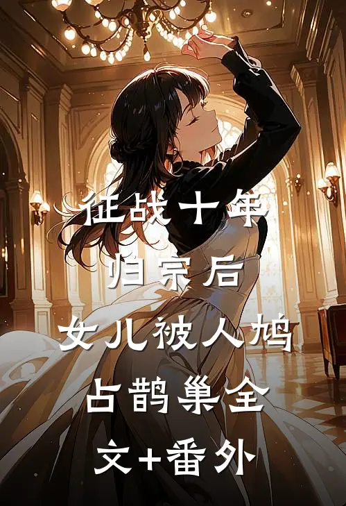 征战十年归宗后，女儿被人鸠占鹊巢全文+番外